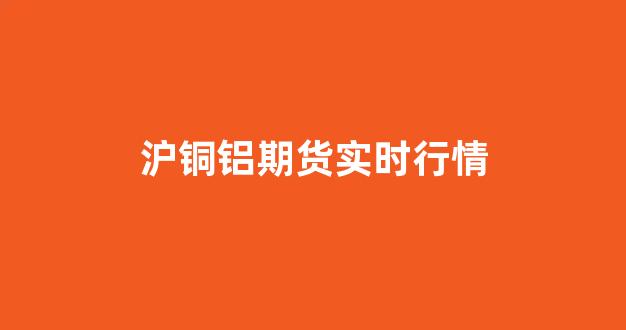 沪铜铝期货实时行情(沪铜期货今日价格查询)_https://www.hhem8.com_深交所_第1张