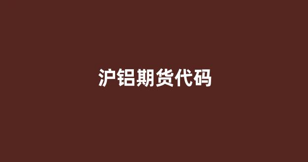 沪铝期货代码(沪铝期货交易行情)_https://www.taocizhiliang.com_设计报价_第1张