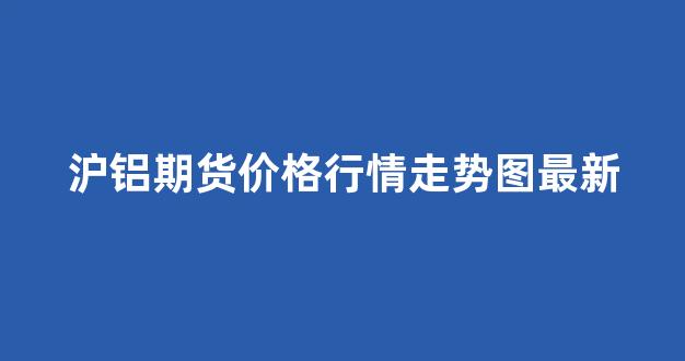 沪铝期货价格行情走势图最新(沪铝期货行情最新行情)_https://www.gfdzclz.com_科创板_第1张