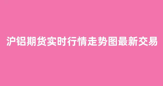 沪铝期货实时行情走势图最新交易(沪铝期货实时行情最新行情)_https://www.hhem8.com_上交所_第1张