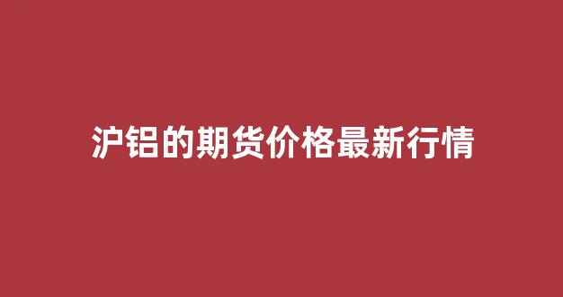 沪铝的期货价格最新行情(沪铝期货行情实时行情今天)_https://www.ljyuan-tech.com_深交所_第1张