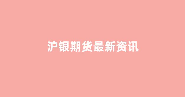 沪银期货最新资讯(沪银期货百度百科)_https://www.brunchezvous.com_自驾游_第1张
