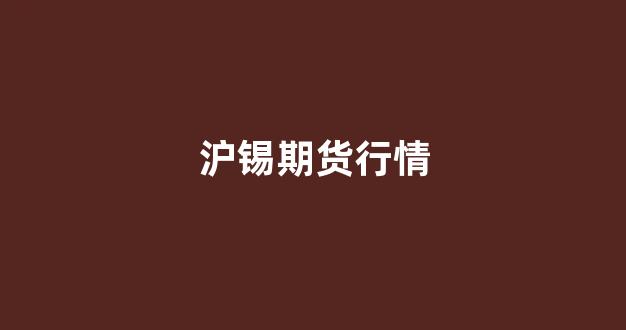 沪锡期货行情(沪锡期货行情实时行情走势图最新)_https://www.hn-life.com_上交所_第1张