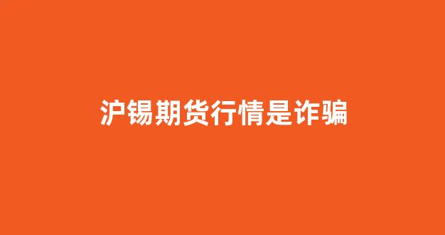 沪锡期货行情是诈骗(沪锡期货行情是诈骗行为吗)_https://www.gfdzclz.com_科创板_第1张