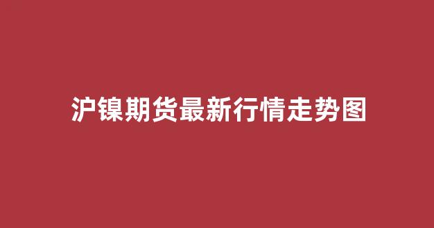 沪镍期货最新行情走势图(沪镍期货最新行情走势图片)_https://www.senxinmaoyi.com_物流查询_第1张