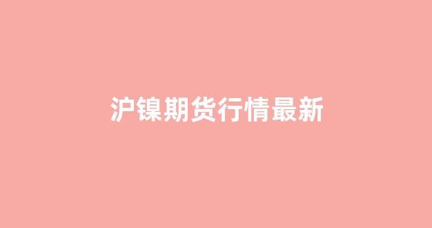 沪镍期货行情最新(沪镍期货行情最新2405)_https://www.fzdzcxj.com_创业板_第1张
