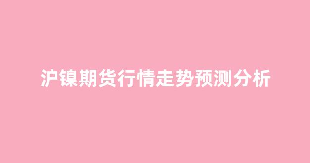 沪镍期货行情走势预测分析(沪镍期货行情走势预测分析图)_https://www.hn-life.com_北交所_第1张