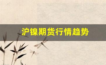 沪镍期货行情趋势(沪镍期货行情趋势分析)_https://www.jyywjc.com_股票_第1张