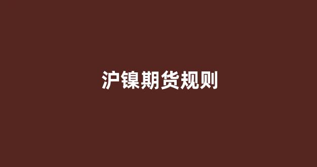 沪镍期货规则(沪镍期货交易规则)_https://www.lclxwz.com_广期所_第1张