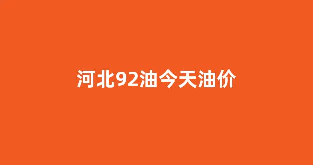 河北92号油价最新价格_河北92油今天油价