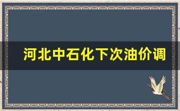 河北中石化下次油价调整-河北中石化油价今日价格表