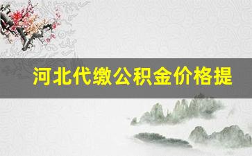河北代缴公积金价格提高_河北代缴公积金价格提高了吗