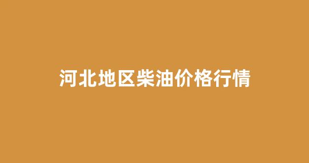 河北地区柴油价格行情_河北柴油零售价格