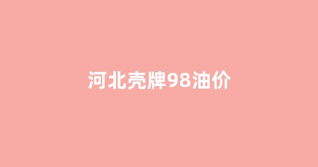 河北壳牌加油优惠时间_河北壳牌98油价