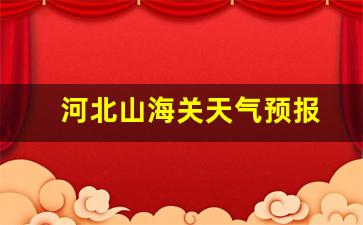河北山海关天气预报_河北省山海关天气