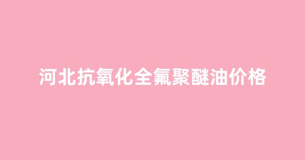 全氟聚醚油的成分_河北抗氧化全氟聚醚油价格
