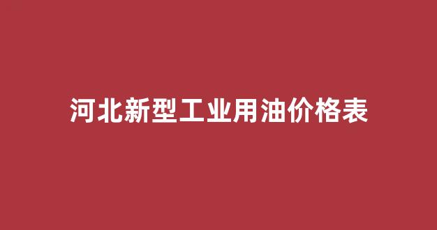 河北新型工业用油价格表_河北成品油价格公告