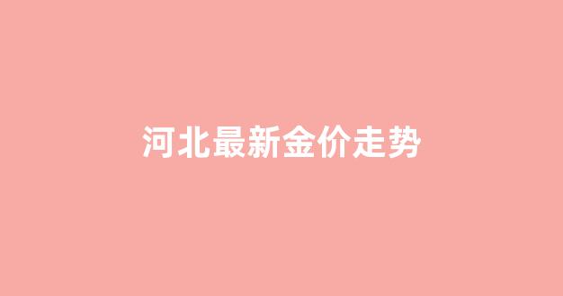 河北黄金价格走势图_河北最新金价走势