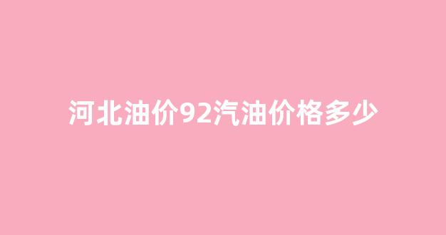河北油价92号汽油_河北油价92汽油价格多少