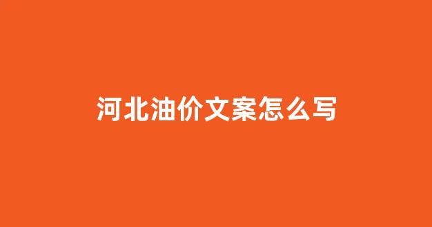河北油价文案怎么写_河北油价走势图