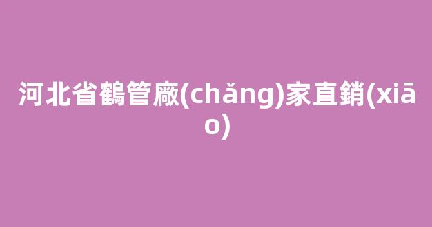 河北省鶴管廠(chǎng)家直銷(xiāo)(鶴管廠(chǎng)家排名)(1)