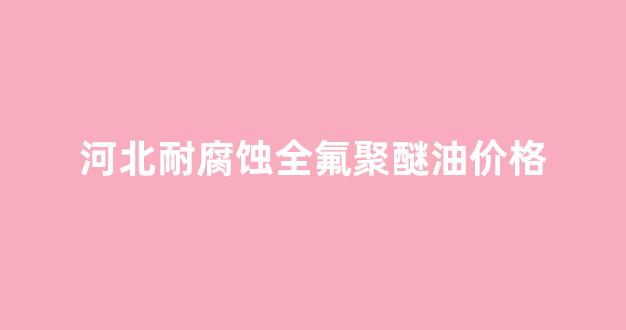 河北耐腐蚀全氟聚醚油价格_国产全氟聚醚