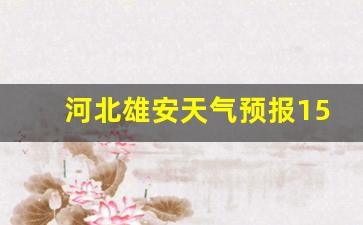 雄安天气雄安天气_河北雄安天气预报15天查询