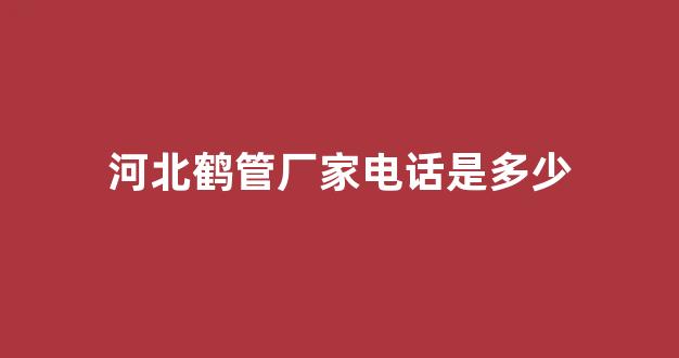 河北鹤管厂家电话是多少(河北空烟管厂家电话)(1)