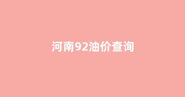河南92油价查询_河南油价92汽油