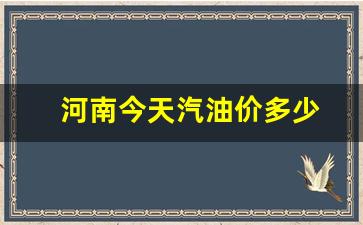 今日河南汽油最新价格-河南今天汽油价多少