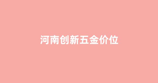 河南创新五金价位_创鑫五金店