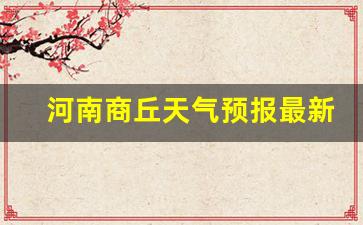 河南商丘天气预报最新一周_河南商丘天气预报最新