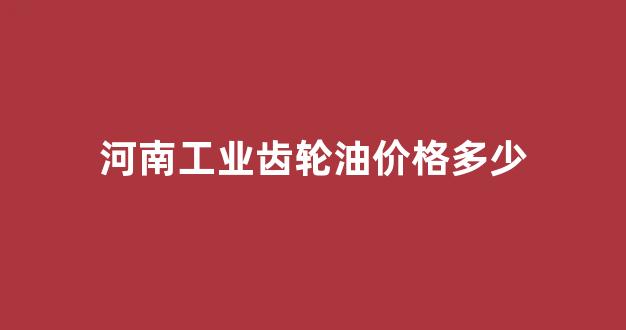 工业齿轮油多少钱一桶_河南工业齿轮油价格多少