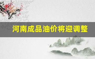 河南成品油价将迎调整-河南油价调整最新消息价格