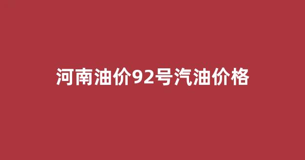 河南油价92号汽油价格_今日河南油价92号汽油价格