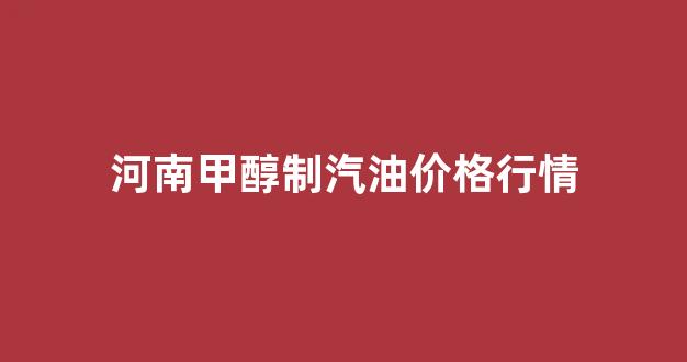 河南甲醇价格最新行情_河南甲醇制汽油价格行情