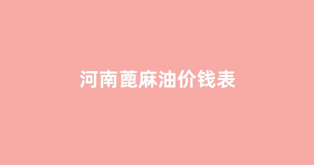 河南蓖麻油价钱表_2020年蓖麻油多少钱一吨