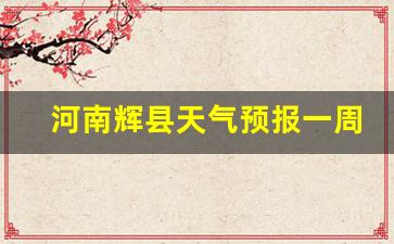 河南新乡辉县天气预报一周天气预报_河南辉县天气预报一周