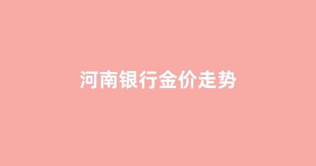 河南银行金价走势_河南今日金价回收价格