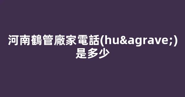 河南鶴管廠家電話(huà)是多少(鶴管工作視頻)(1)