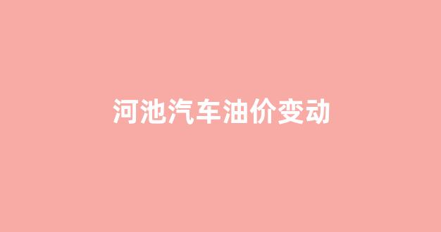河池今日柴油价格_河池汽车油价变动