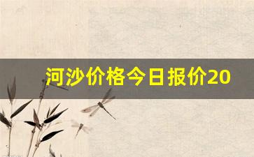 河沙价格今日报价2023(河沙一方多少元)_https://www.qldgs.com_原油期货_第1张