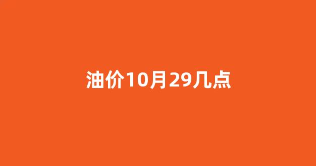 10.29油价调整_油价10月29几点