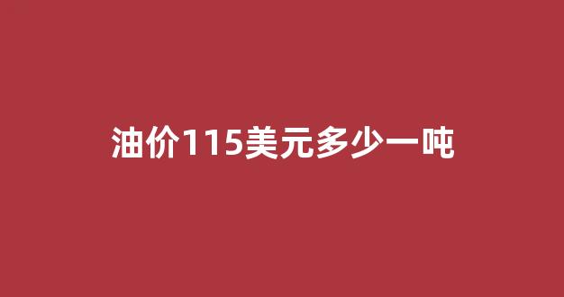 油价115美元多少一吨_油价多少美金