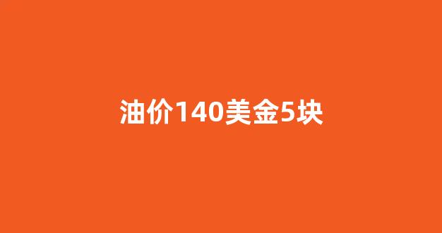 油价140美金5块_油价 40美元