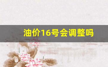 油价16号会调整吗-油价16号会调整吗