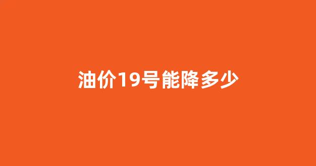 油价19号能降多少_十九日油价