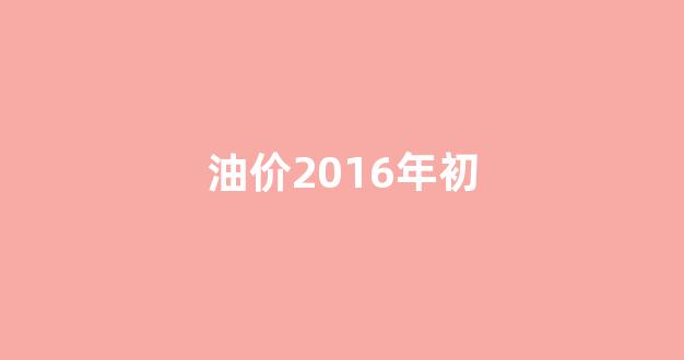 油价2016年初_2016年国际油价