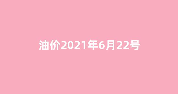 6月22油价调整_油价2021年6月22号