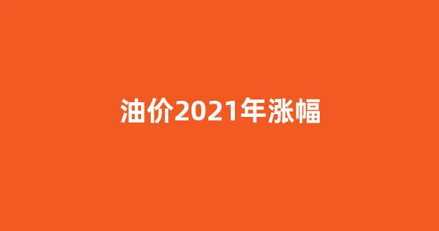 2021油价累计涨幅_油价2021年涨幅